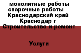 монолитные работы,сварочные работы. - Краснодарский край, Краснодар г. Строительство и ремонт » Услуги   . Краснодарский край,Краснодар г.